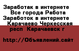 Заработак в интернете   - Все города Работа » Заработок в интернете   . Карачаево-Черкесская респ.,Карачаевск г.